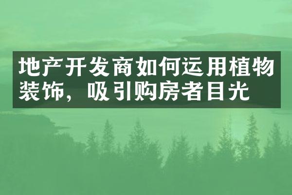 地产开发商如何运用植物装饰，吸引购房者目光