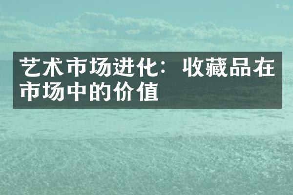 艺术市场进化：收藏品在市场中的价值