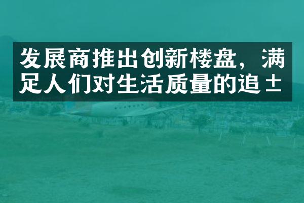 发展商推出创新楼盘，满足人们对生活质量的追求