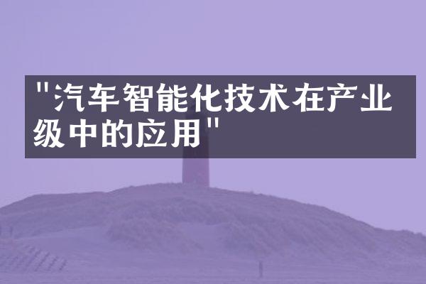 "汽车智能化技术在产业升级中的应用"