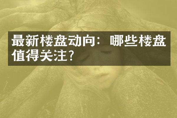 最新楼盘动向：哪些楼盘值得关注？