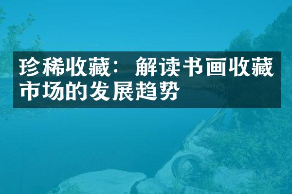 珍稀收藏：解读书画收藏市场的发展趋势