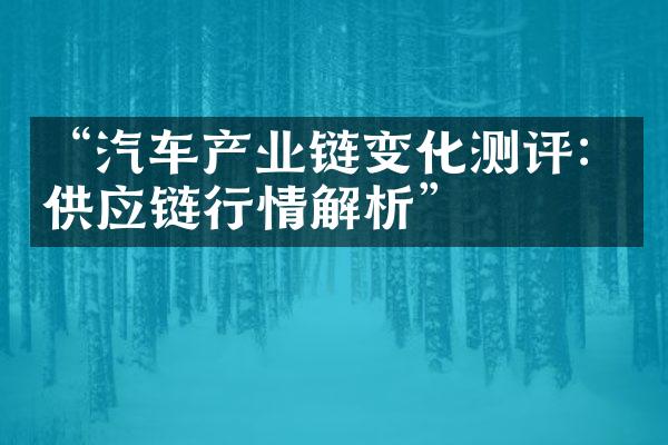 “汽车产业链变化测评：供应链行情解析”