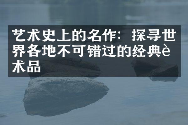 艺术史上的名作：探寻世界各地不可错过的经典艺术品