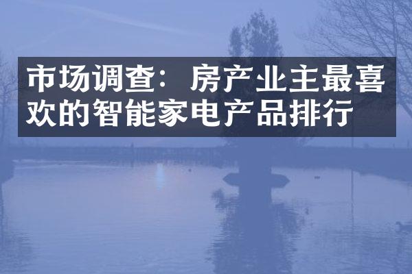 市场调查：房产业主最喜欢的智能家电产品排行榜