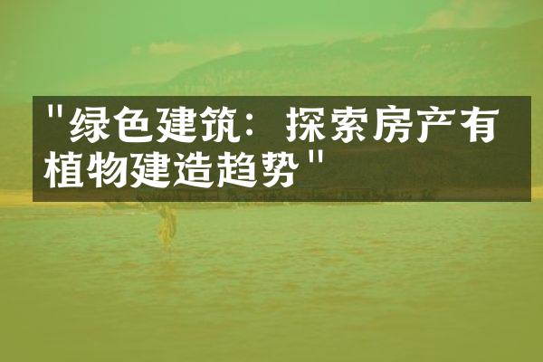 "绿色建筑：探索房产有机植物建造趋势"