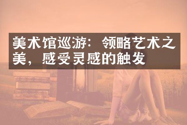 美术馆巡游：领略艺术之美，感受灵感的触发