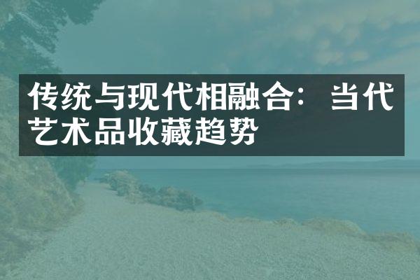 传统与现代相融合：当代艺术品收藏趋势