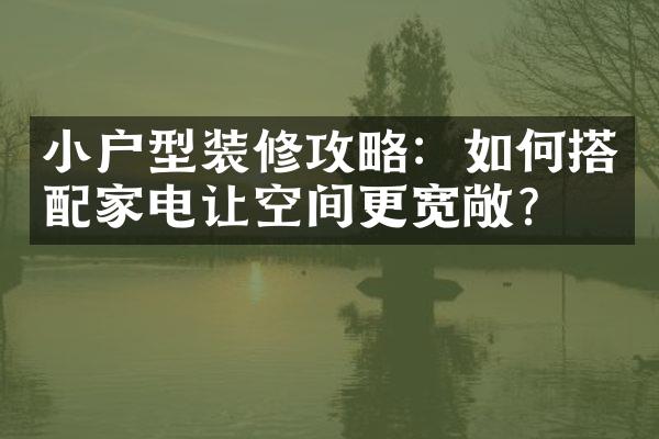 小户型装修攻略：如何搭配家电让空间更宽敞？