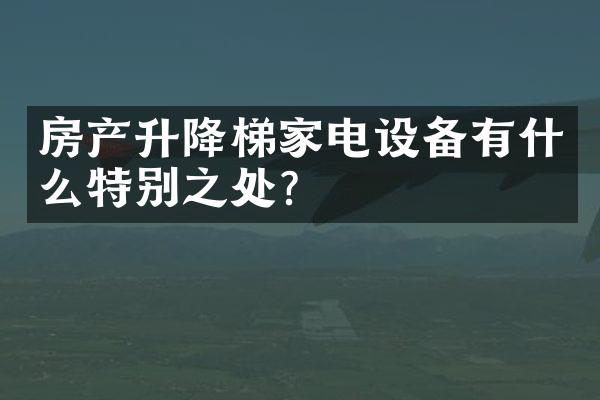 房产升降梯家电设备有什么特别之处？