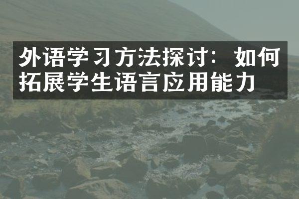 外语学习方法探讨：如何拓展学生语言应用能力？