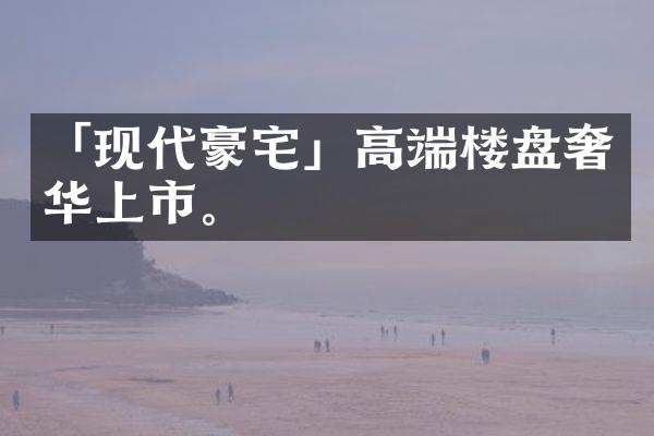 「现代豪宅」高端楼盘奢华上市。