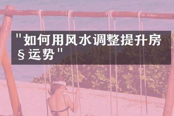 "如何用风水调整提升房产运势"