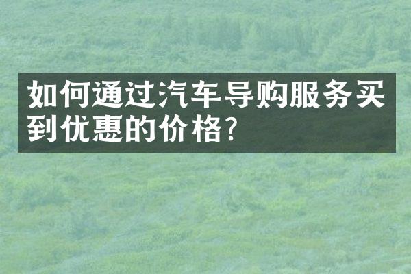 如何通过汽车导购服务买到优惠的价格？