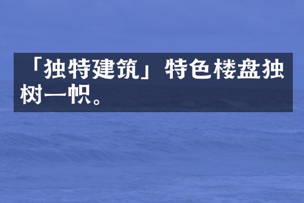 「独特建筑」特色楼盘独树一帜。