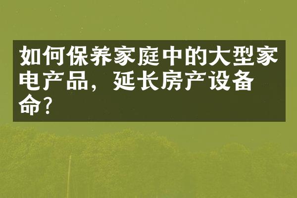 如何保养家庭中的型家电产品，延长房产设备寿命？