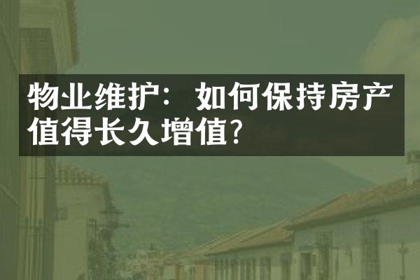 物业维护：如何保持房产值得长久增值？