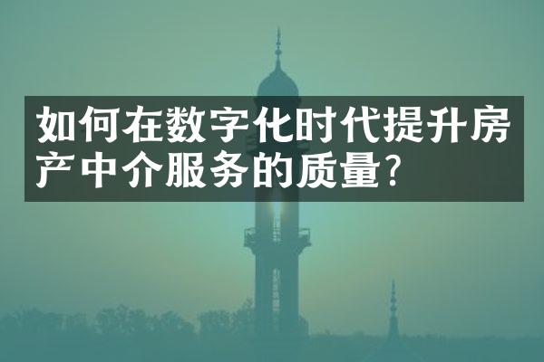 如何在数字化时代提升房产中介服务的质量？