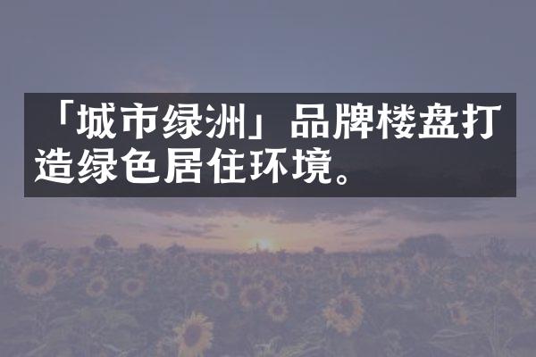 「城市绿洲」品牌楼盘打造绿色居住环境。