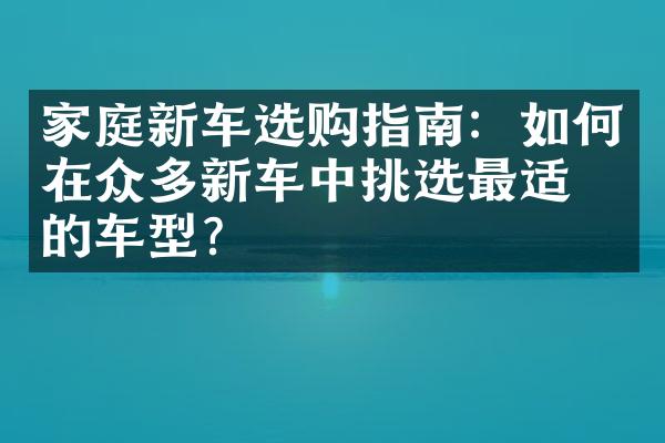 家庭新车选购指南：如何在众多新车中挑选最适合的车型？