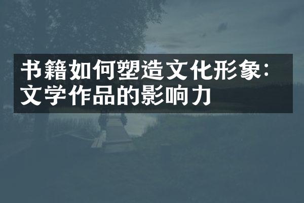 书籍如何塑造文化形象：文学作品的影响力