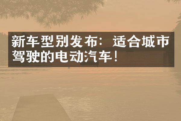 新车型别发布：适合城市驾驶的电动汽车！