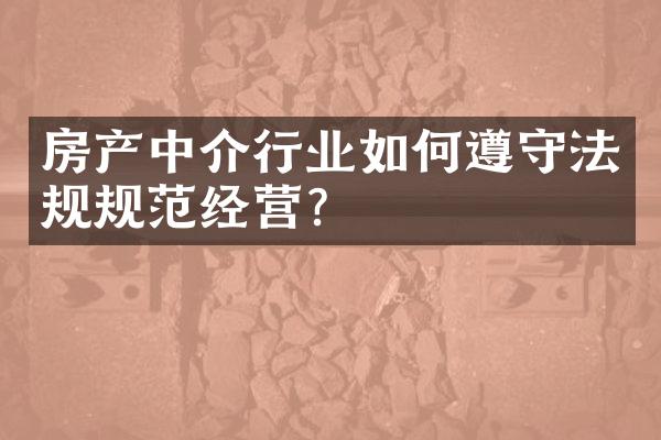 房产中介行业如何遵守法规规范经营？