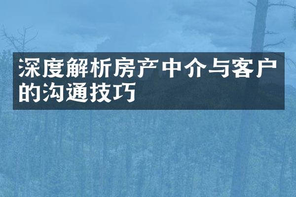 深度解析房产中介与客户的沟通技巧