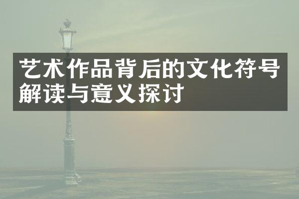 艺术作品背后的文化符号解读与意义探讨