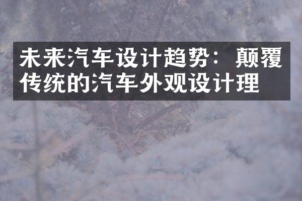 未来汽车设计趋势：颠覆传统的汽车外观设计理念