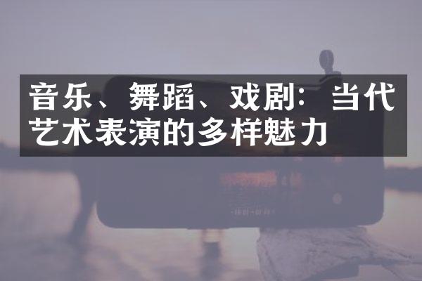 音乐、舞蹈、戏剧：当代艺术表演的多样魅力