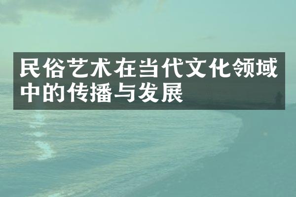 民俗艺术在当代文化领域中的传播与发展