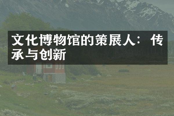 文化博物馆的策展人：传承与创新