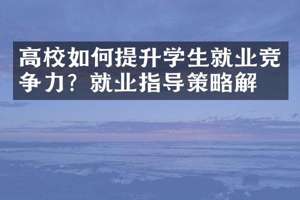 高校如何提升学生就业竞争力？就业指导策略解析