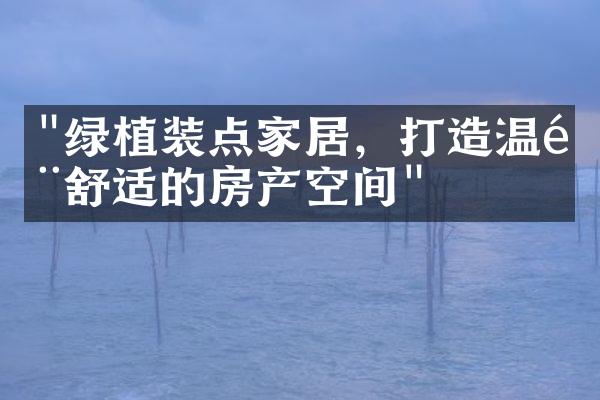 "绿植装点家居，打造温馨舒适的房产空间"