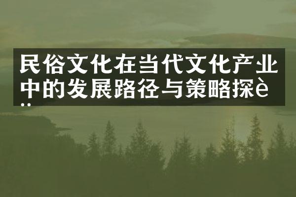 民俗文化在当代文化产业中的发展路径与策略探讨