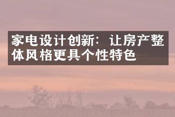 家电设计创新：让房产整体风格更具个性特色