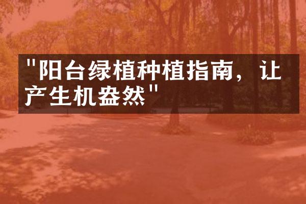 "阳台绿植种植指南，让房产生机盎然"