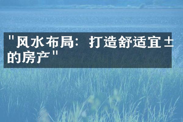 "风水布局：打造舒适宜居的房产"