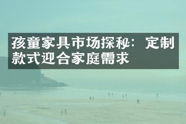 孩童家具市场探秘：定制款式迎合家庭需求