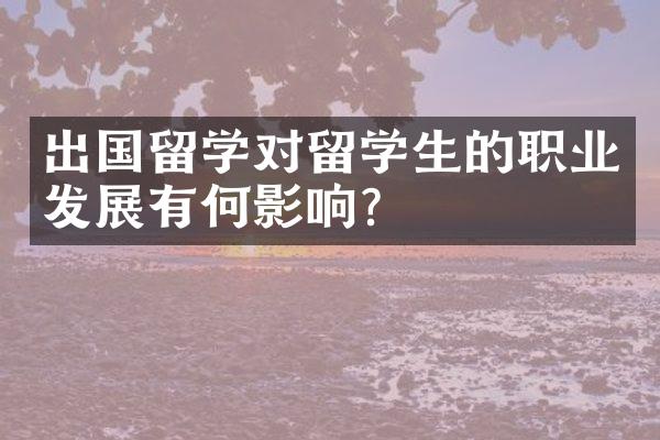 出国留学对留学生的职业发展有何影响？