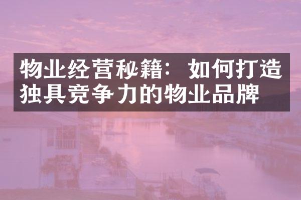 物业经营秘籍：如何打造独具竞争力的物业品牌