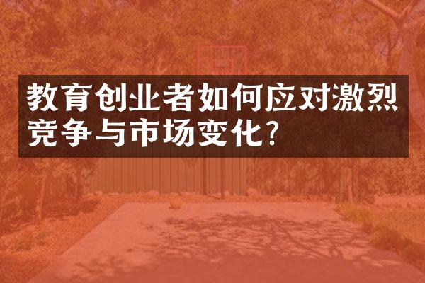 教育创业者如何应对激烈竞争与市场变化？