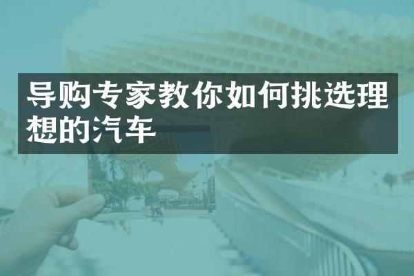 导购专家教你如何挑选理想的汽车