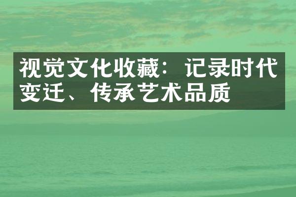 视觉文化收藏：记录时代变迁、传承艺术品质