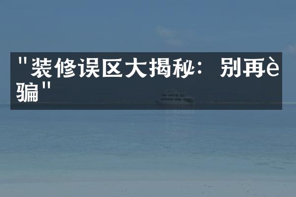 "装修误区大揭秘：别再被骗"