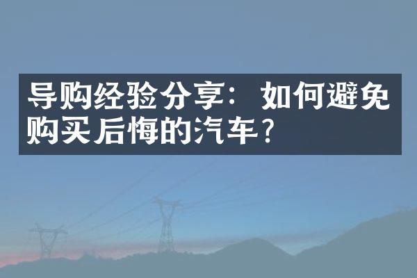 导购经验分享：如何避免购买后悔的汽车？