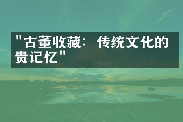 "古董收藏：传统文化的珍贵记忆"