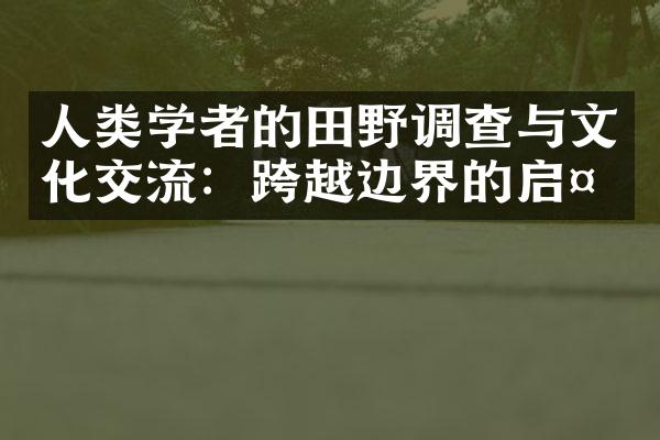 人类学者的田野调查与文化交流：跨越边界的启示