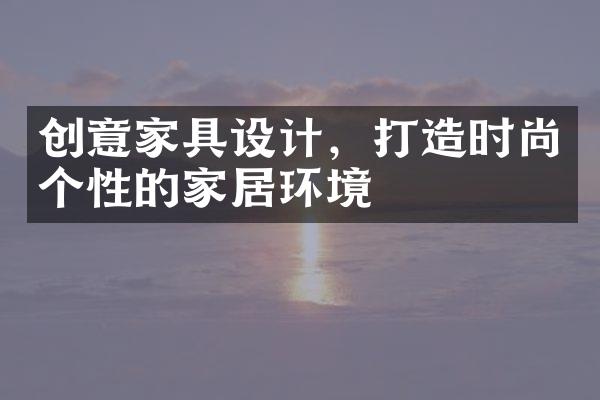 创意家具设计，打造时尚个性的家居环境